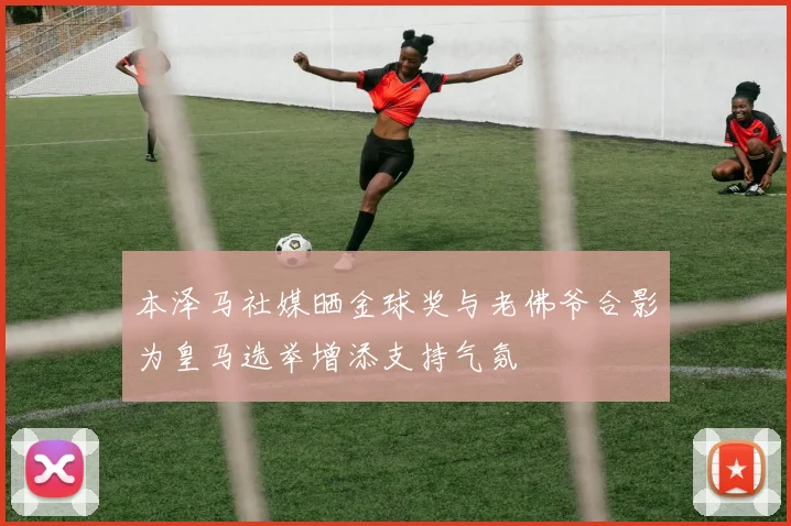 本泽马社媒晒金球奖与老佛爷合影为皇马选举增添支持气氛