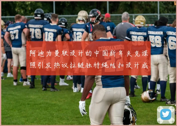 阿迪为曼联设计的中国新年夹克谍照引发热议拉链独特绳结扣设计成亮点