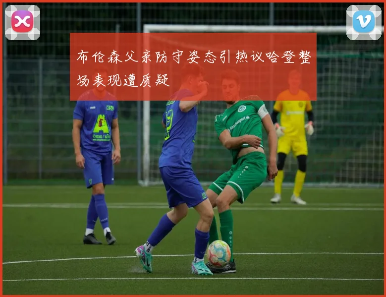 布伦森父亲防守姿态引热议哈登整场表现遭质疑