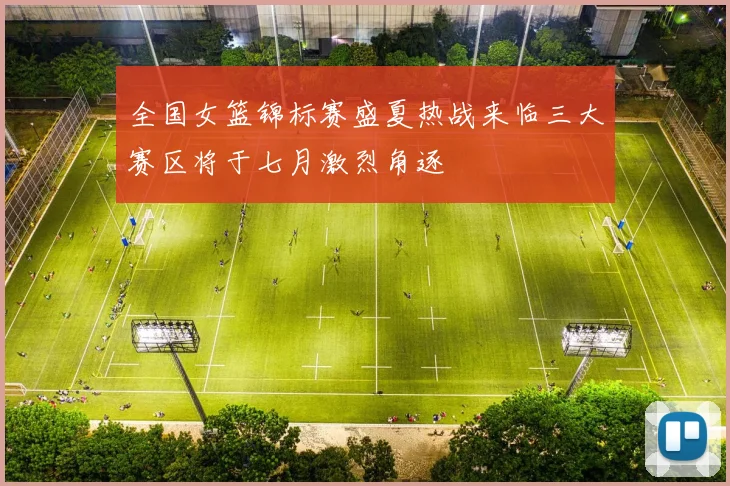 全国女篮锦标赛盛夏热战来临三大赛区将于七月激烈角逐