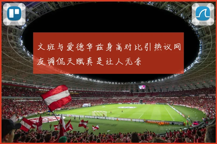 文班与爱德华兹身高对比引热议网友调侃天赋真是让人无奈