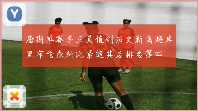 唐斯单赛季正负值创历史新高超库里布伦森科比紧随其后排名第四