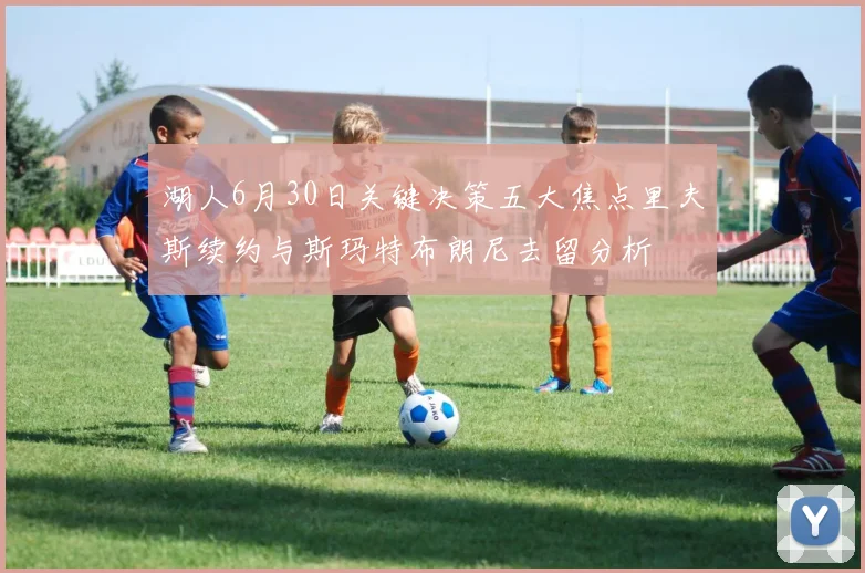 湖人6月30日关键决策五大焦点里夫斯续约与斯玛特布朗尼去留分析