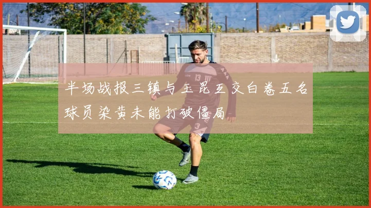 半场战报三镇与玉昆互交白卷五名球员染黄未能打破僵局