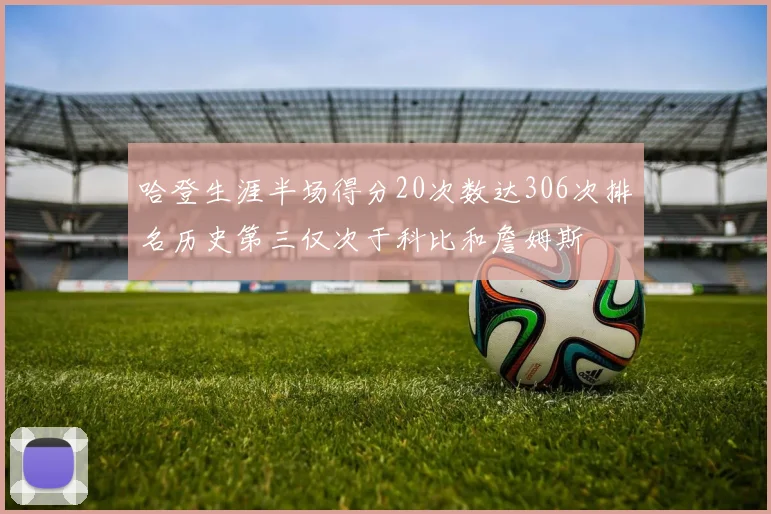 哈登生涯半场得分20次数达306次排名历史第三仅次于科比和詹姆斯