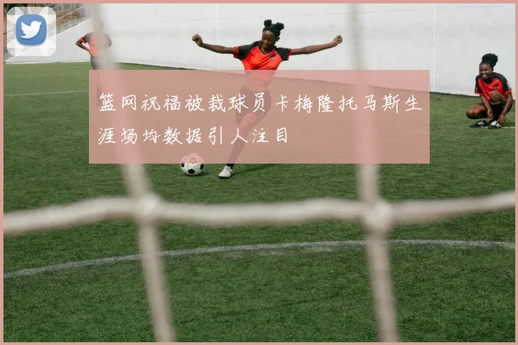 篮网祝福被裁球员卡梅隆托马斯生涯场均数据引人注目