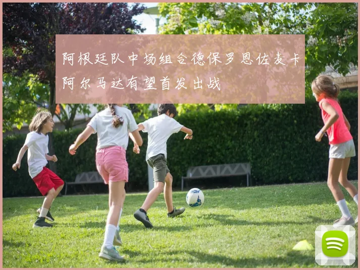 阿根廷队中场组合德保罗恩佐麦卡阿尔马达有望首发出战