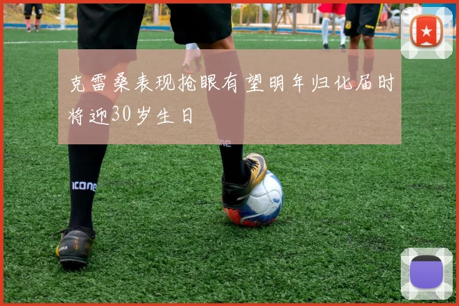 克雷桑表现抢眼有望明年归化届时将迎30岁生日