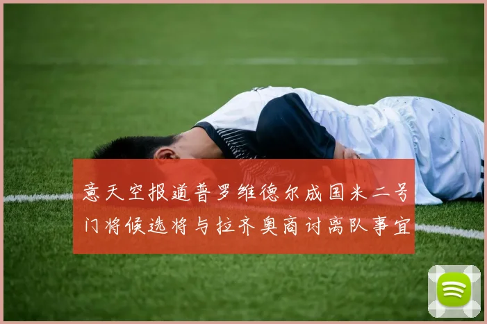 意天空报道普罗维德尔成国米二号门将候选将与拉齐奥商讨离队事宜