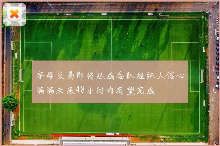 字母交易即将达成各队经纪人信心满满未来48小时内有望完成