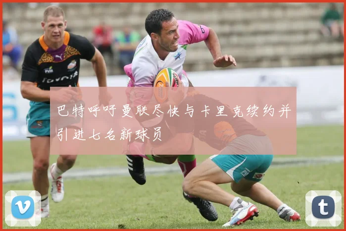 巴特呼吁曼联尽快与卡里克续约并引进七名新球员