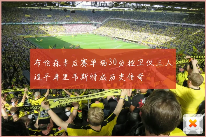 布伦森季后赛单场30分控卫仅三人追平库里韦斯特成历史传奇