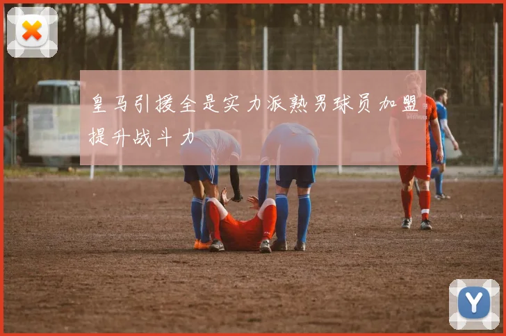 皇马引援全是实力派熟男球员加盟提升战斗力