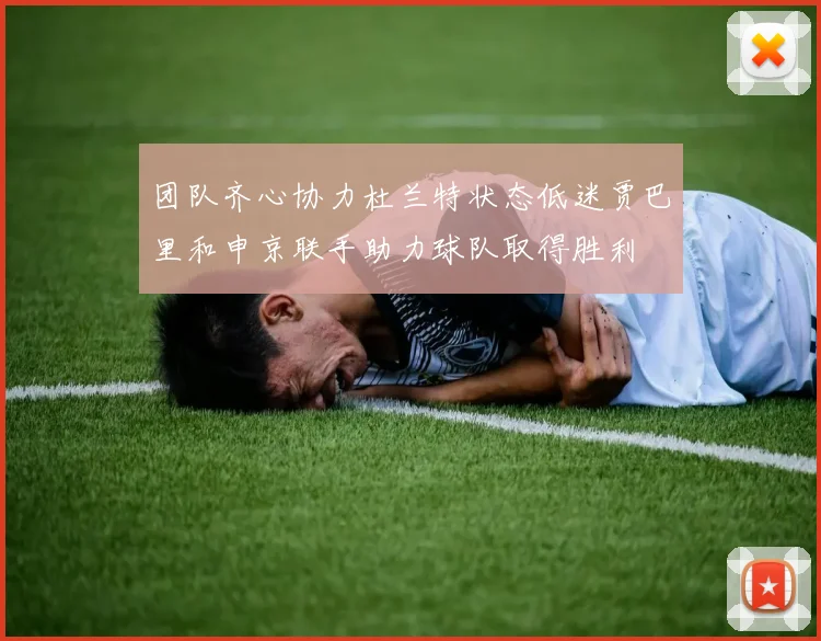 团队齐心协力杜兰特状态低迷贾巴里和申京联手助力球队取得胜利