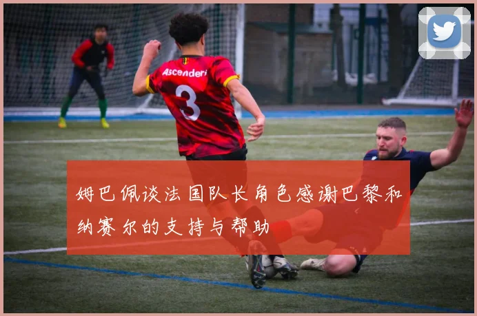 姆巴佩谈法国队长角色感谢巴黎和纳赛尔的支持与帮助