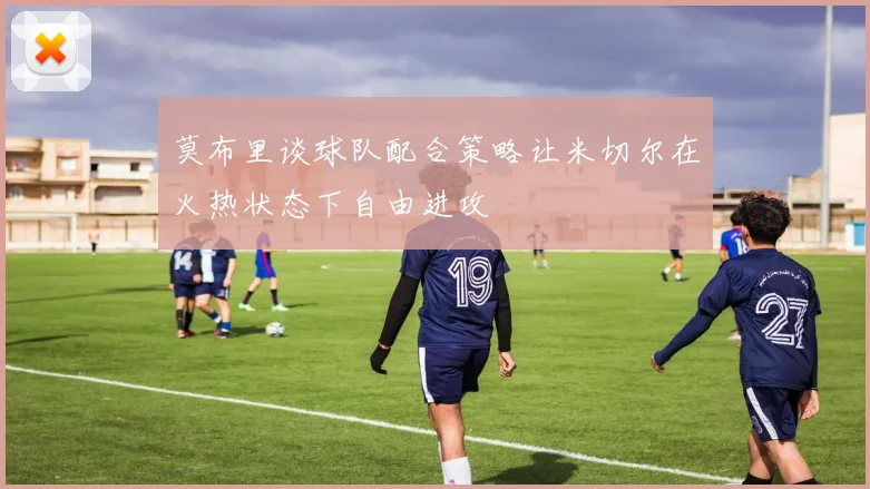 莫布里谈球队配合策略让米切尔在火热状态下自由进攻
