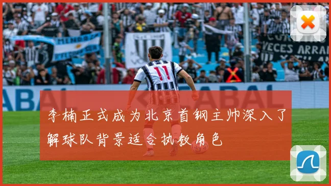 李楠正式成为北京首钢主帅深入了解球队背景适合执教角色