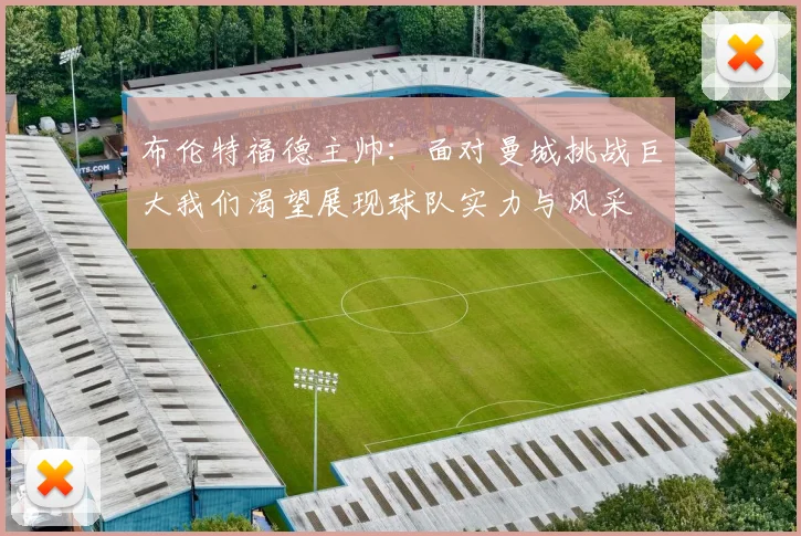 布伦特福德主帅：面对曼城挑战巨大我们渴望展现球队实力与风采