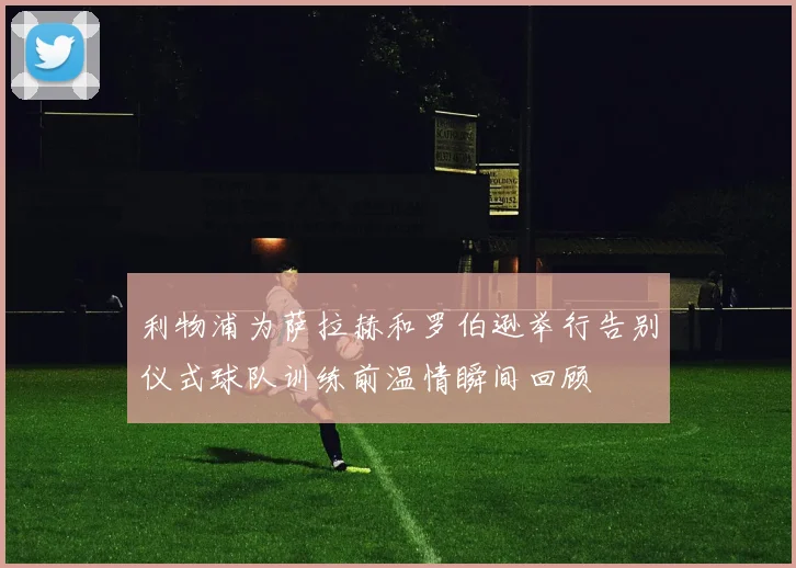 利物浦为萨拉赫和罗伯逊举行告别仪式球队训练前温情瞬间回顾
