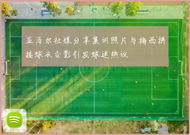 亚马尔社媒分享集训照片与梅西拼接球衣合影引发球迷热议