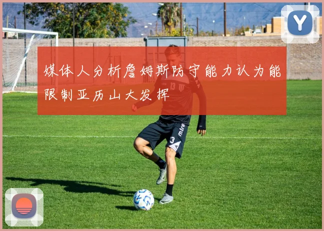 媒体人分析詹姆斯防守能力认为能限制亚历山大发挥