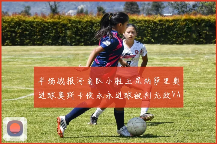 半场战报河南队小胜玉昆纳萨里奥进球奥斯卡侯永永进球被判无效VAR多次介入